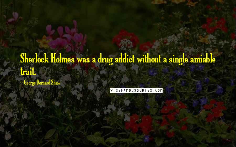 George Bernard Shaw Quotes: Sherlock Holmes was a drug addict without a single amiable trait.