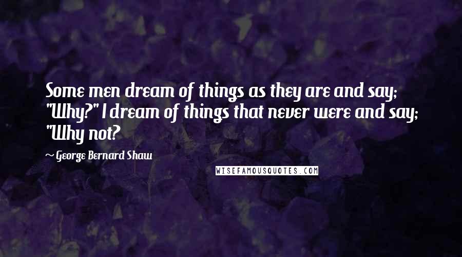 George Bernard Shaw Quotes: Some men dream of things as they are and say; "Why?" I dream of things that never were and say; "Why not?