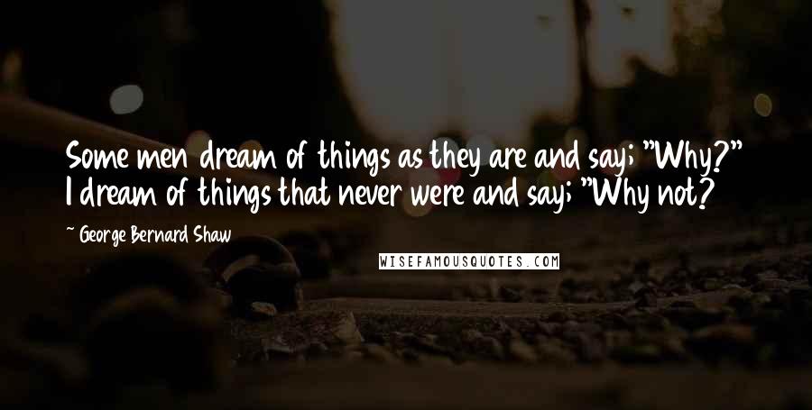 George Bernard Shaw Quotes: Some men dream of things as they are and say; "Why?" I dream of things that never were and say; "Why not?