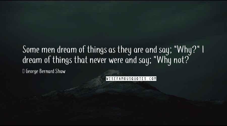 George Bernard Shaw Quotes: Some men dream of things as they are and say; "Why?" I dream of things that never were and say; "Why not?