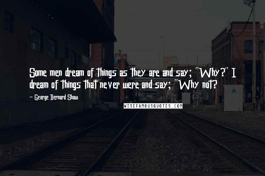 George Bernard Shaw Quotes: Some men dream of things as they are and say; "Why?" I dream of things that never were and say; "Why not?