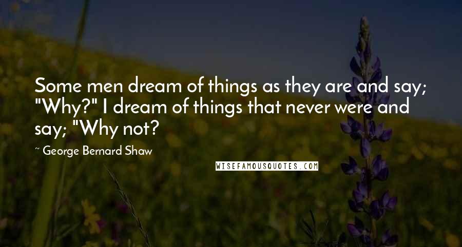 George Bernard Shaw Quotes: Some men dream of things as they are and say; "Why?" I dream of things that never were and say; "Why not?