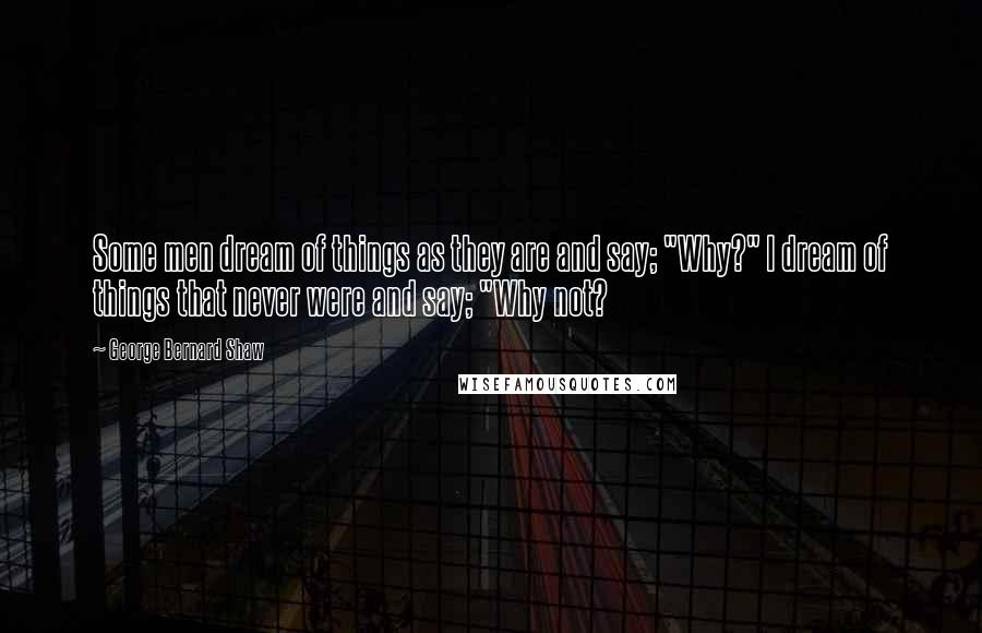 George Bernard Shaw Quotes: Some men dream of things as they are and say; "Why?" I dream of things that never were and say; "Why not?