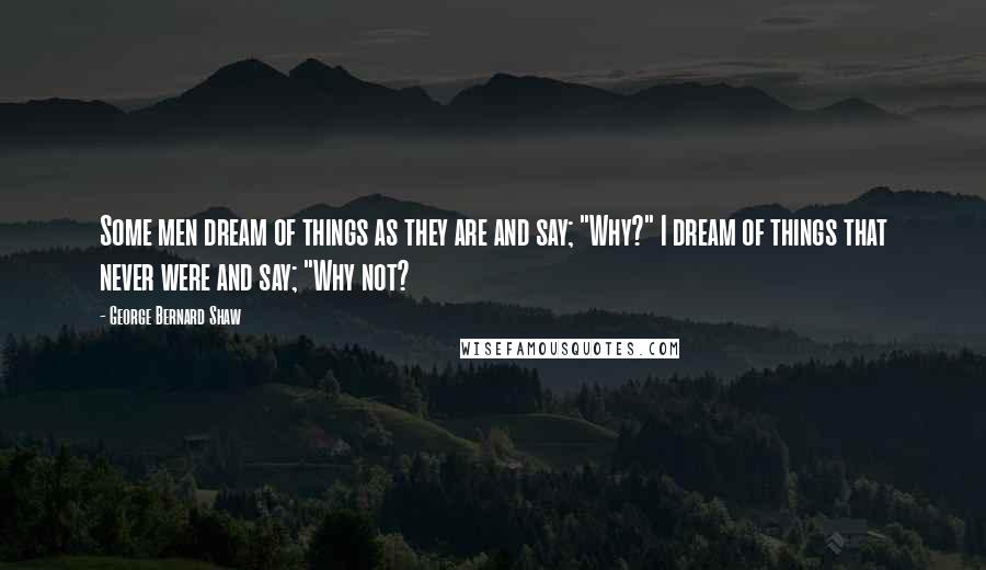 George Bernard Shaw Quotes: Some men dream of things as they are and say; "Why?" I dream of things that never were and say; "Why not?