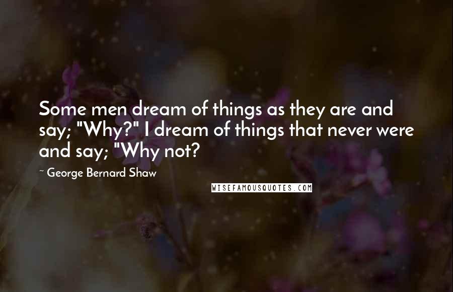George Bernard Shaw Quotes: Some men dream of things as they are and say; "Why?" I dream of things that never were and say; "Why not?