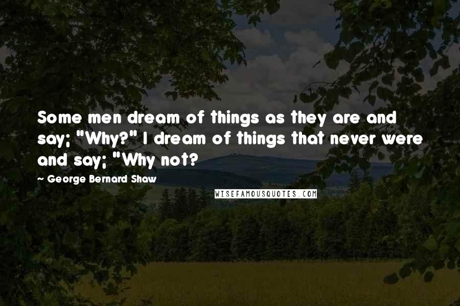 George Bernard Shaw Quotes: Some men dream of things as they are and say; "Why?" I dream of things that never were and say; "Why not?