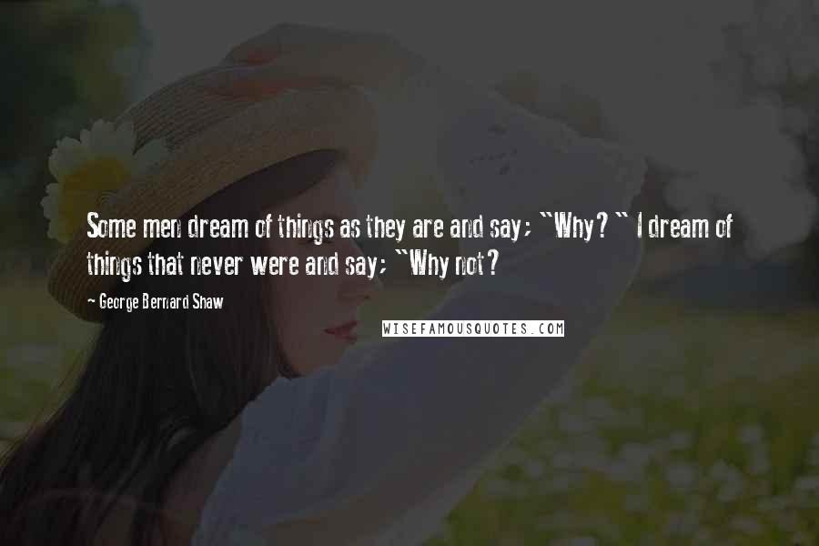 George Bernard Shaw Quotes: Some men dream of things as they are and say; "Why?" I dream of things that never were and say; "Why not?