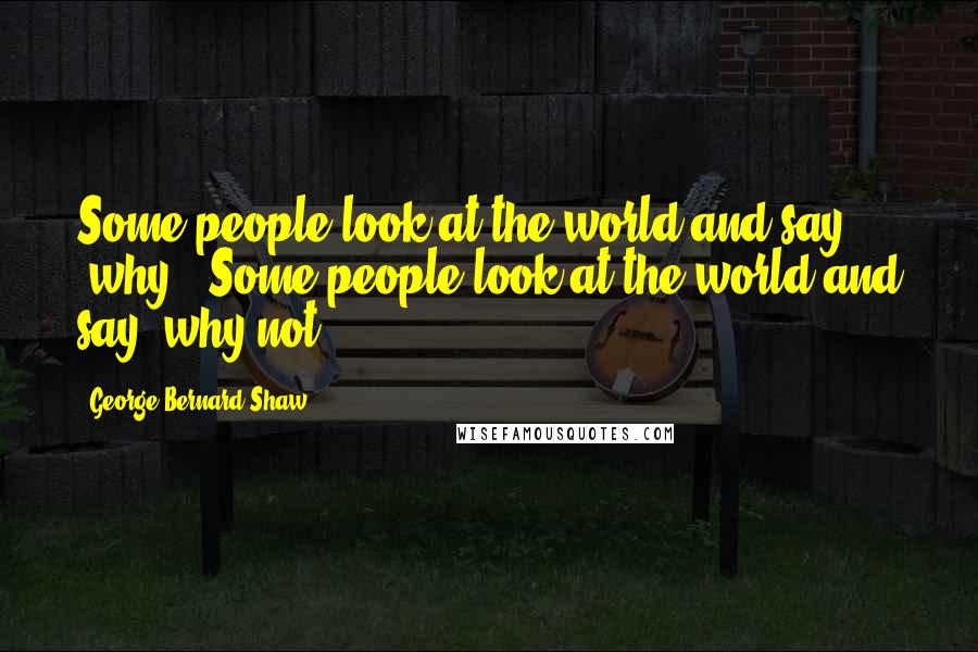 George Bernard Shaw Quotes: Some people look at the world and say 'why?' Some people look at the world and say 'why not?'