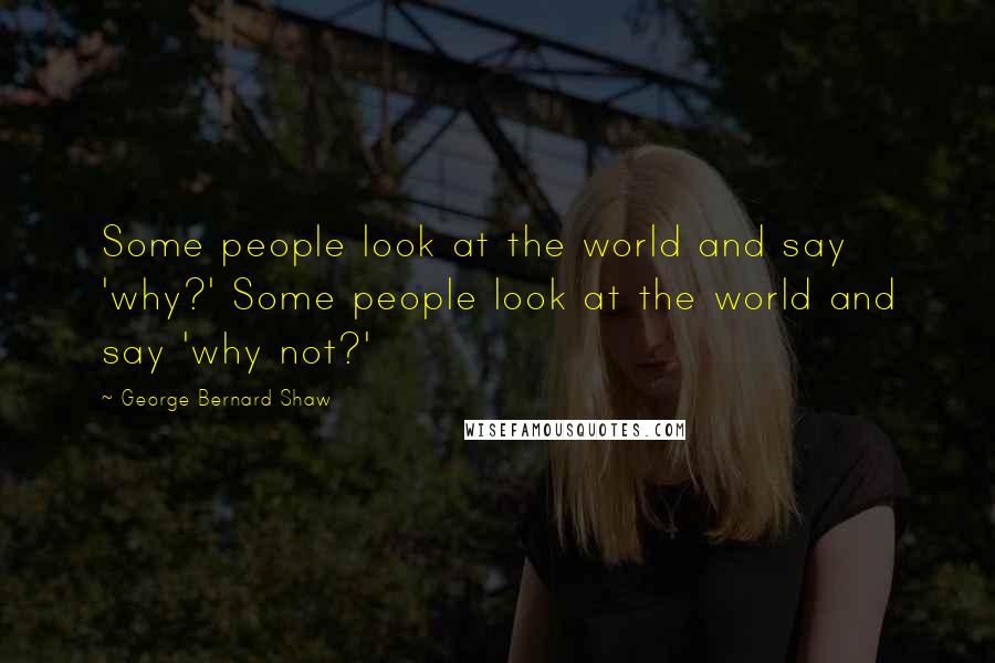 George Bernard Shaw Quotes: Some people look at the world and say 'why?' Some people look at the world and say 'why not?'