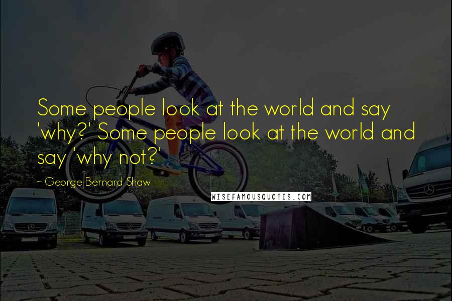 George Bernard Shaw Quotes: Some people look at the world and say 'why?' Some people look at the world and say 'why not?'