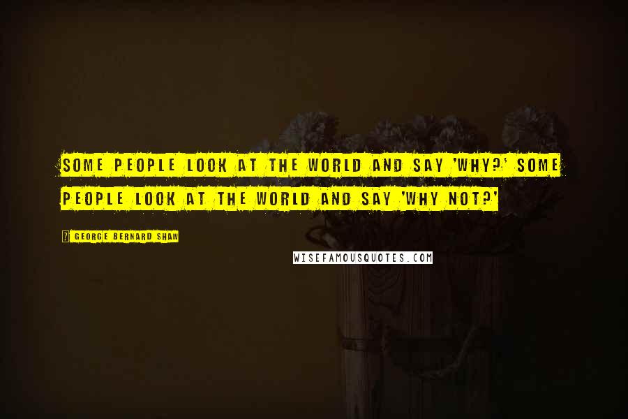 George Bernard Shaw Quotes: Some people look at the world and say 'why?' Some people look at the world and say 'why not?'
