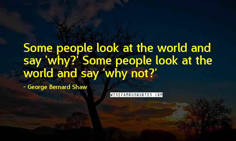 George Bernard Shaw Quotes: Some people look at the world and say 'why?' Some people look at the world and say 'why not?'