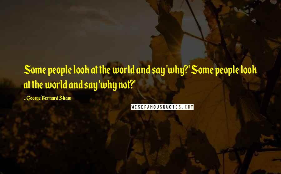 George Bernard Shaw Quotes: Some people look at the world and say 'why?' Some people look at the world and say 'why not?'