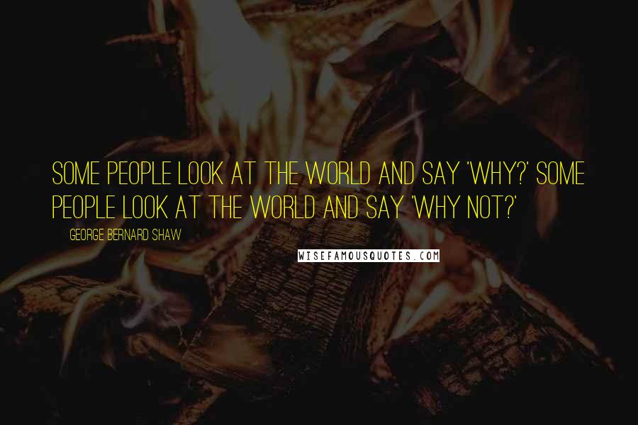 George Bernard Shaw Quotes: Some people look at the world and say 'why?' Some people look at the world and say 'why not?'