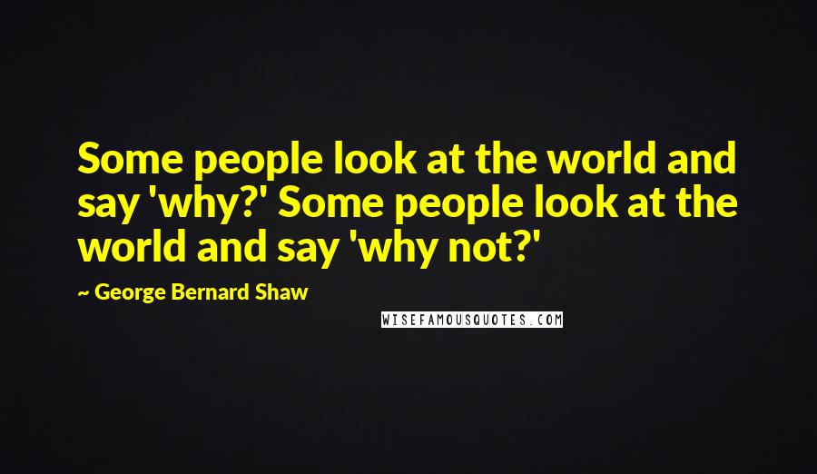 George Bernard Shaw Quotes: Some people look at the world and say 'why?' Some people look at the world and say 'why not?'