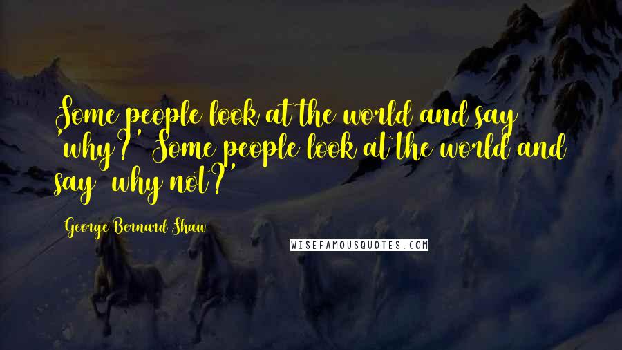 George Bernard Shaw Quotes: Some people look at the world and say 'why?' Some people look at the world and say 'why not?'