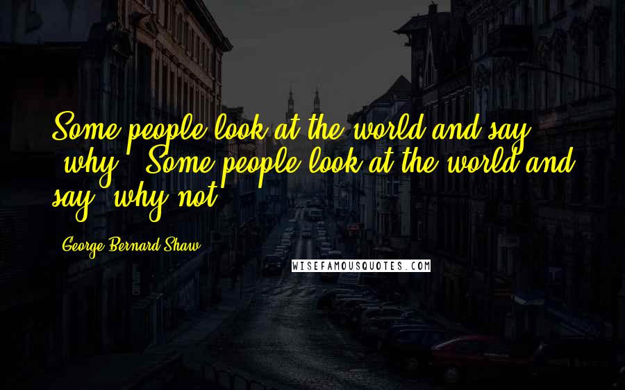 George Bernard Shaw Quotes: Some people look at the world and say 'why?' Some people look at the world and say 'why not?'
