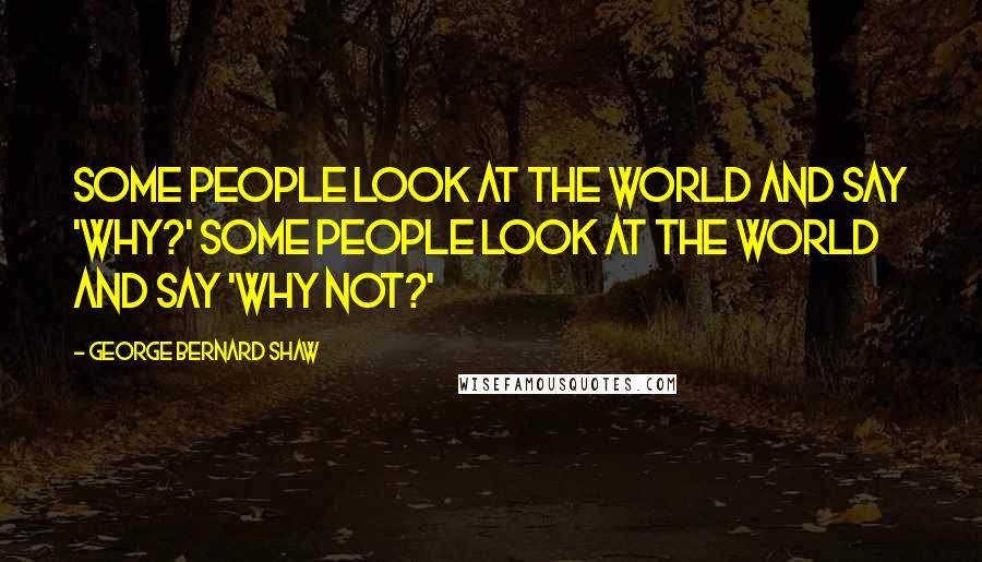 George Bernard Shaw Quotes: Some people look at the world and say 'why?' Some people look at the world and say 'why not?'