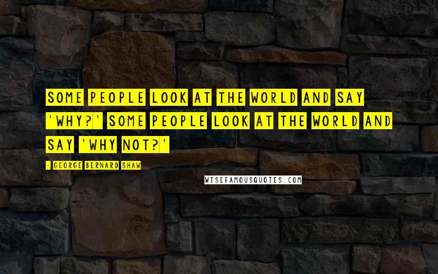 George Bernard Shaw Quotes: Some people look at the world and say 'why?' Some people look at the world and say 'why not?'
