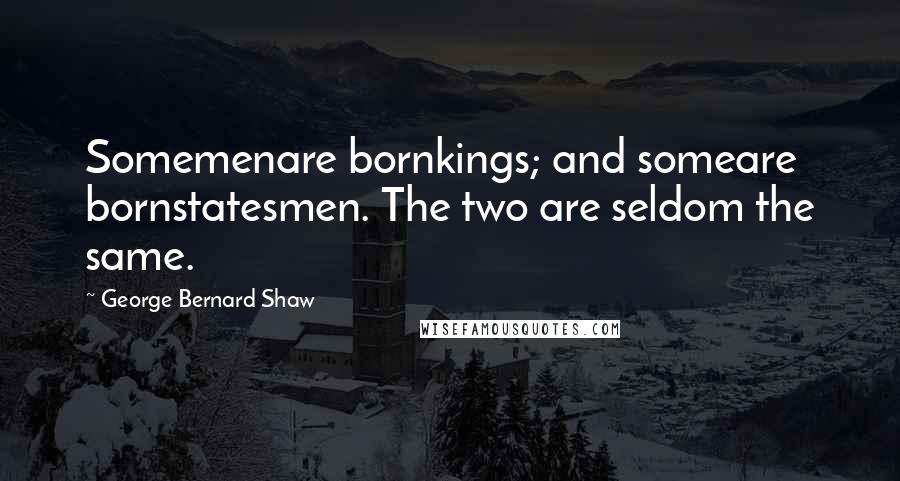 George Bernard Shaw Quotes: Somemenare bornkings; and someare bornstatesmen. The two are seldom the same.