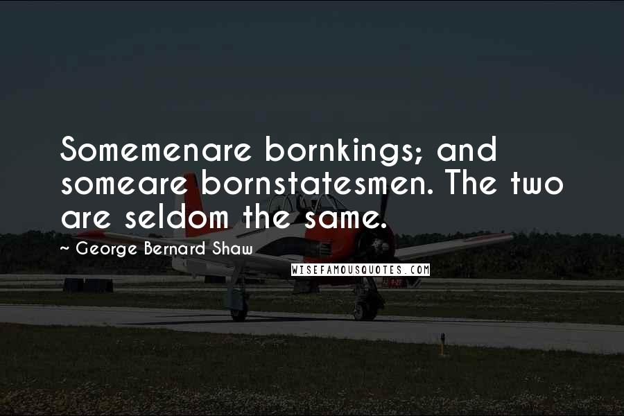 George Bernard Shaw Quotes: Somemenare bornkings; and someare bornstatesmen. The two are seldom the same.