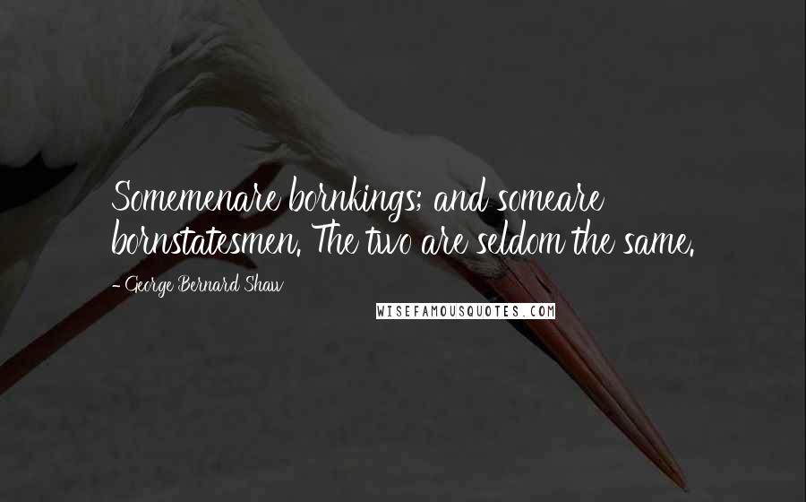 George Bernard Shaw Quotes: Somemenare bornkings; and someare bornstatesmen. The two are seldom the same.