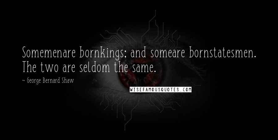 George Bernard Shaw Quotes: Somemenare bornkings; and someare bornstatesmen. The two are seldom the same.