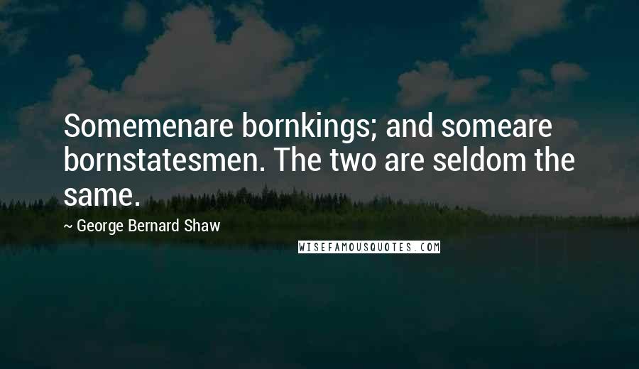 George Bernard Shaw Quotes: Somemenare bornkings; and someare bornstatesmen. The two are seldom the same.