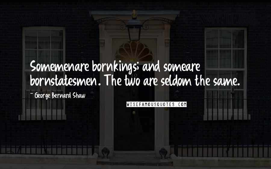 George Bernard Shaw Quotes: Somemenare bornkings; and someare bornstatesmen. The two are seldom the same.