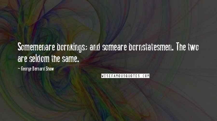 George Bernard Shaw Quotes: Somemenare bornkings; and someare bornstatesmen. The two are seldom the same.