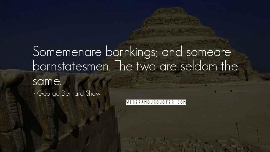 George Bernard Shaw Quotes: Somemenare bornkings; and someare bornstatesmen. The two are seldom the same.