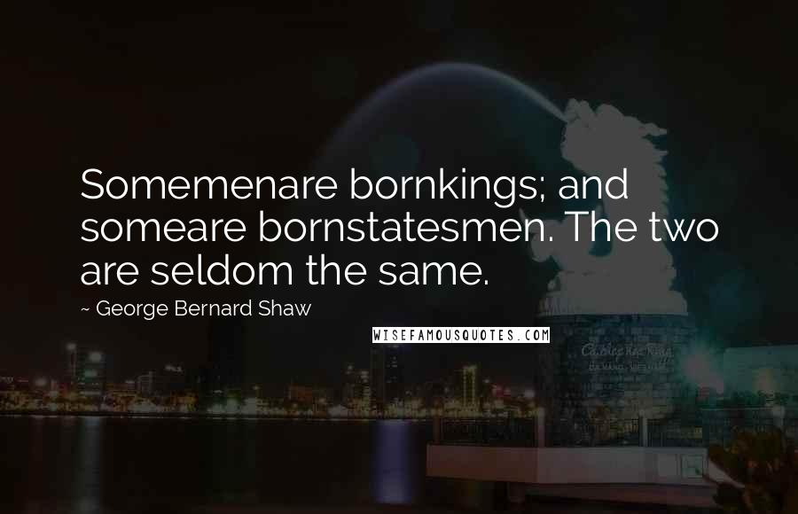 George Bernard Shaw Quotes: Somemenare bornkings; and someare bornstatesmen. The two are seldom the same.