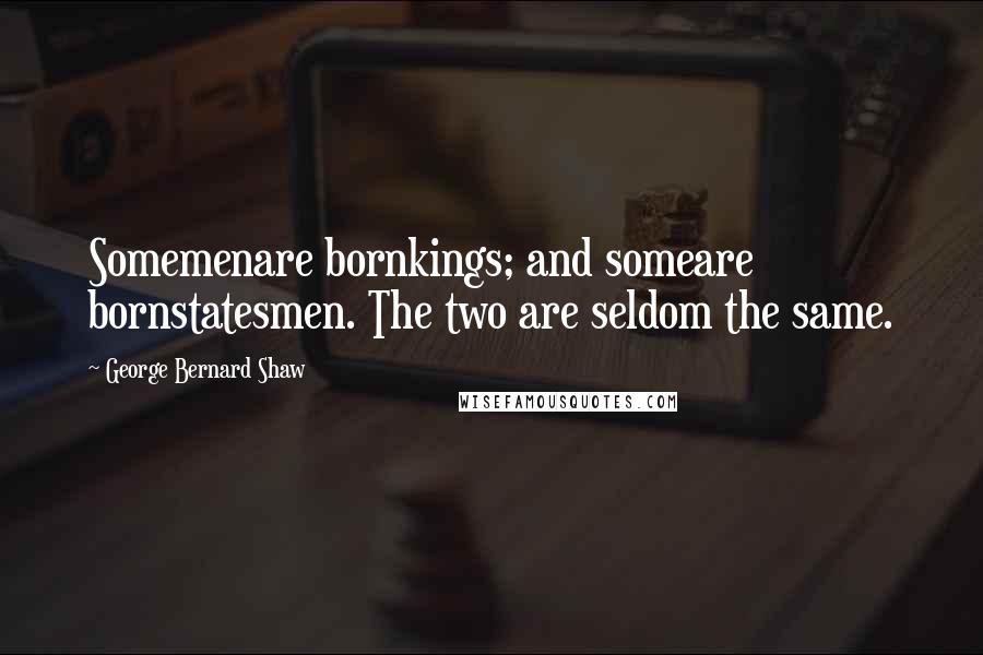 George Bernard Shaw Quotes: Somemenare bornkings; and someare bornstatesmen. The two are seldom the same.