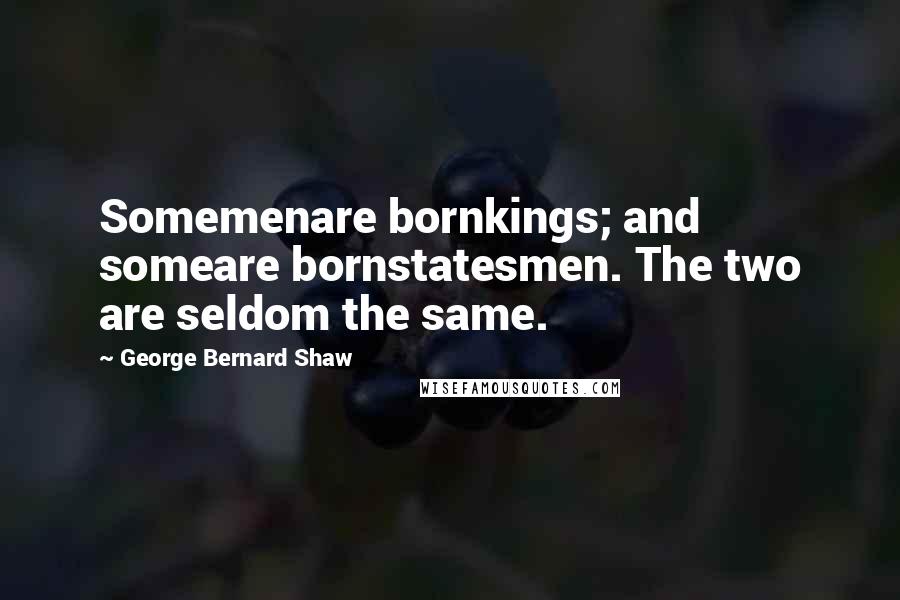 George Bernard Shaw Quotes: Somemenare bornkings; and someare bornstatesmen. The two are seldom the same.