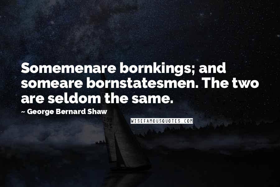 George Bernard Shaw Quotes: Somemenare bornkings; and someare bornstatesmen. The two are seldom the same.