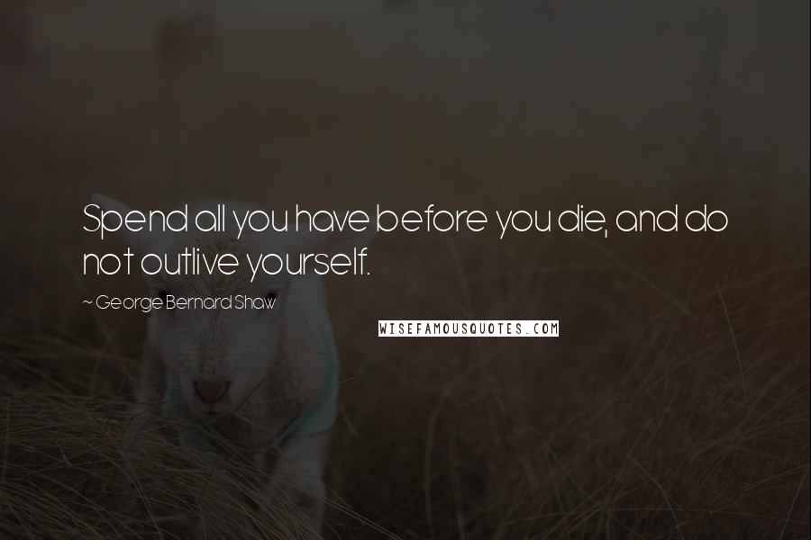 George Bernard Shaw Quotes: Spend all you have before you die, and do not outlive yourself.