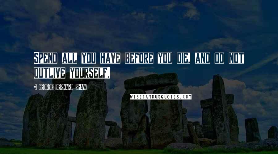 George Bernard Shaw Quotes: Spend all you have before you die, and do not outlive yourself.