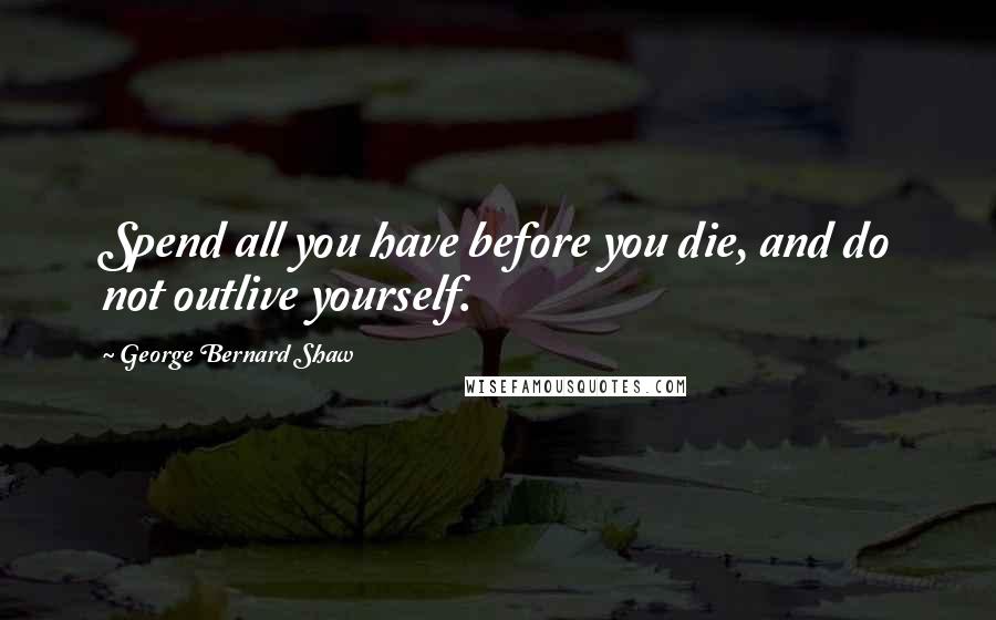 George Bernard Shaw Quotes: Spend all you have before you die, and do not outlive yourself.
