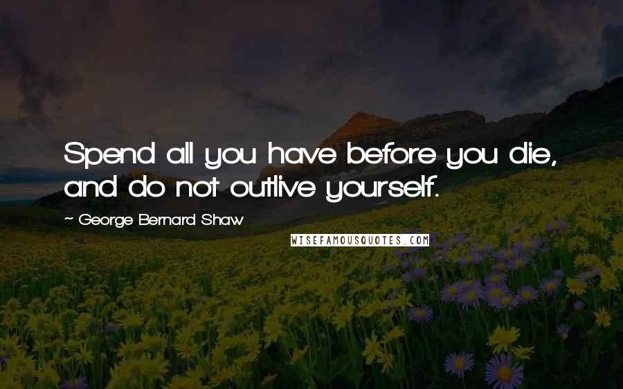 George Bernard Shaw Quotes: Spend all you have before you die, and do not outlive yourself.