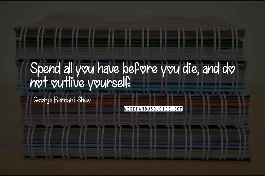 George Bernard Shaw Quotes: Spend all you have before you die, and do not outlive yourself.