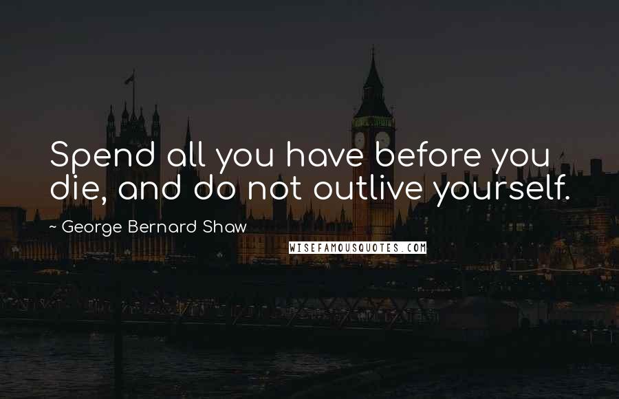George Bernard Shaw Quotes: Spend all you have before you die, and do not outlive yourself.