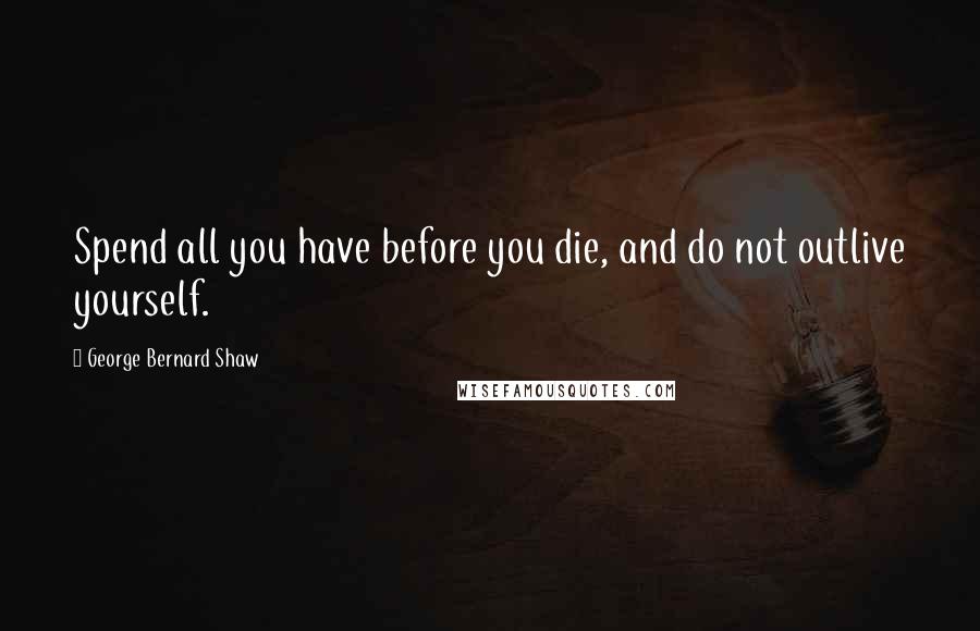 George Bernard Shaw Quotes: Spend all you have before you die, and do not outlive yourself.