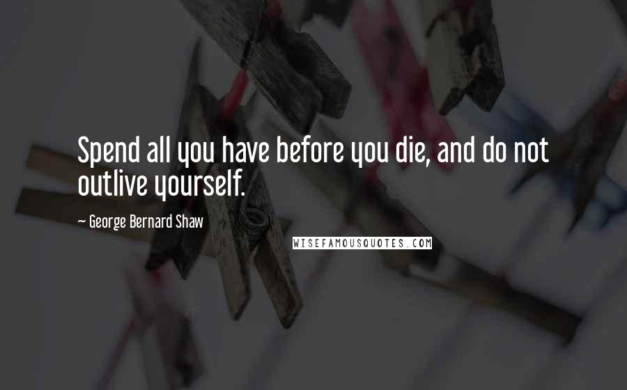 George Bernard Shaw Quotes: Spend all you have before you die, and do not outlive yourself.