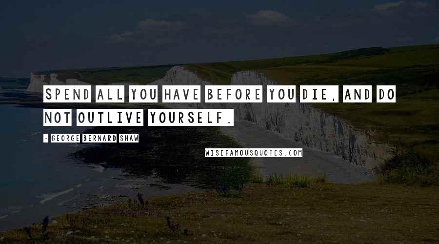 George Bernard Shaw Quotes: Spend all you have before you die, and do not outlive yourself.