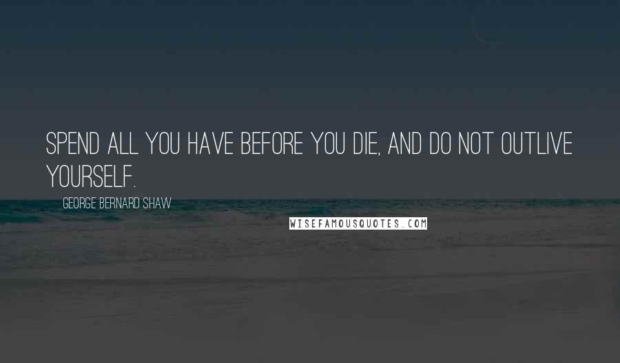 George Bernard Shaw Quotes: Spend all you have before you die, and do not outlive yourself.