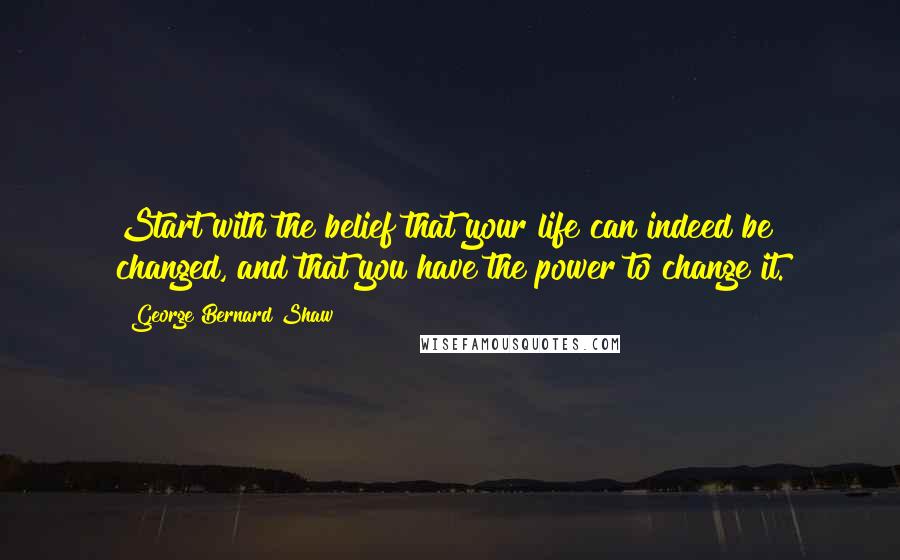 George Bernard Shaw Quotes: Start with the belief that your life can indeed be changed, and that you have the power to change it.