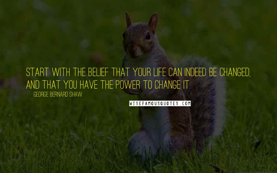 George Bernard Shaw Quotes: Start with the belief that your life can indeed be changed, and that you have the power to change it.