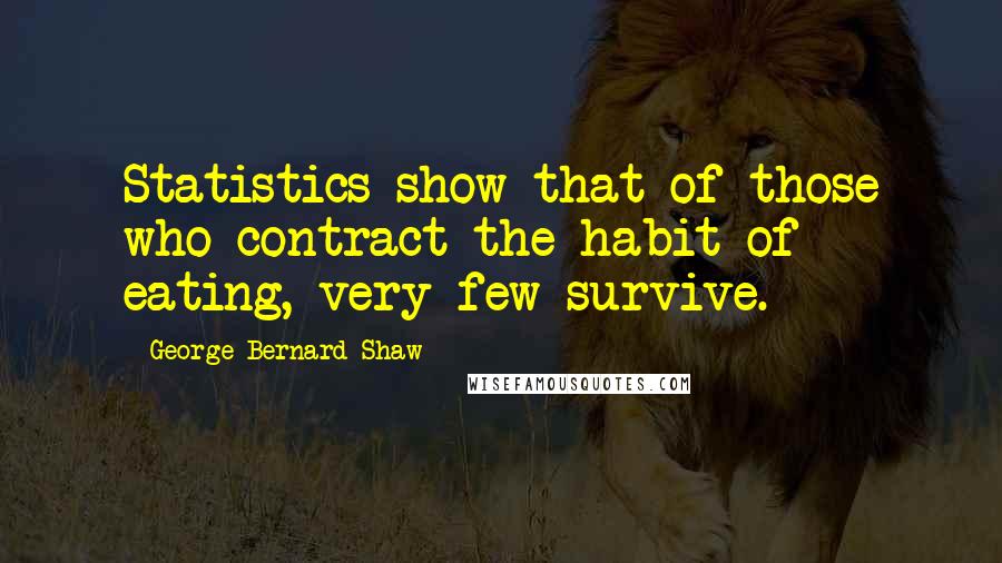 George Bernard Shaw Quotes: Statistics show that of those who contract the habit of eating, very few survive.