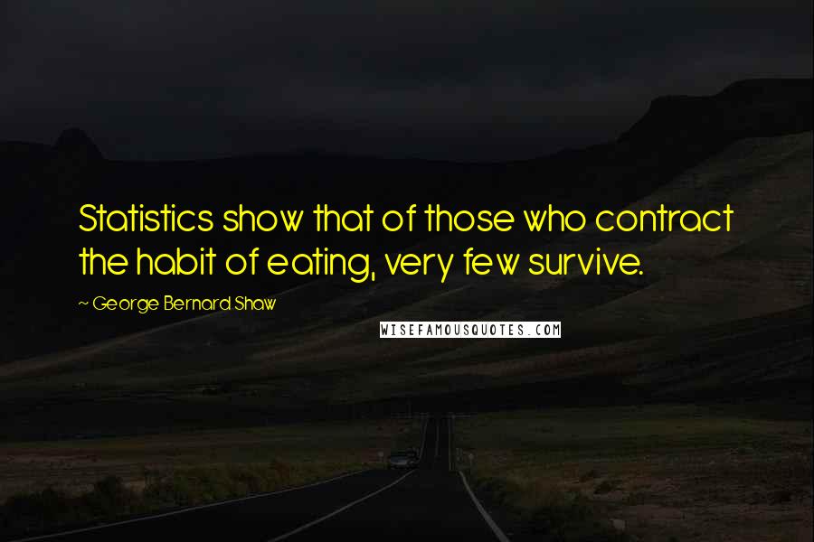 George Bernard Shaw Quotes: Statistics show that of those who contract the habit of eating, very few survive.