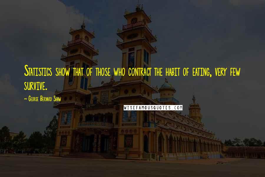 George Bernard Shaw Quotes: Statistics show that of those who contract the habit of eating, very few survive.